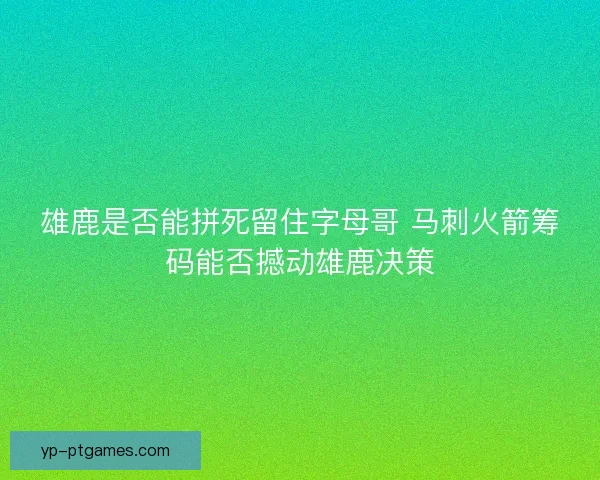雄鹿是否能拼死留住字母哥 马刺火箭筹码能否撼动雄鹿决策 雄鹿是否能拼死留住字母哥 马刺火箭筹码能否撼动雄鹿决策