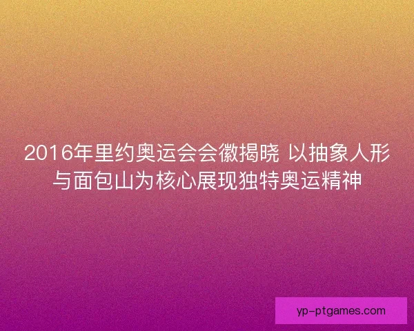 2016年里约奥运会会徽揭晓 以抽象人形与面包山为核心展现独特奥运精神 2016年里约奥运会会徽揭晓 以抽象人形与面包山为核心展现独特奥运精神
