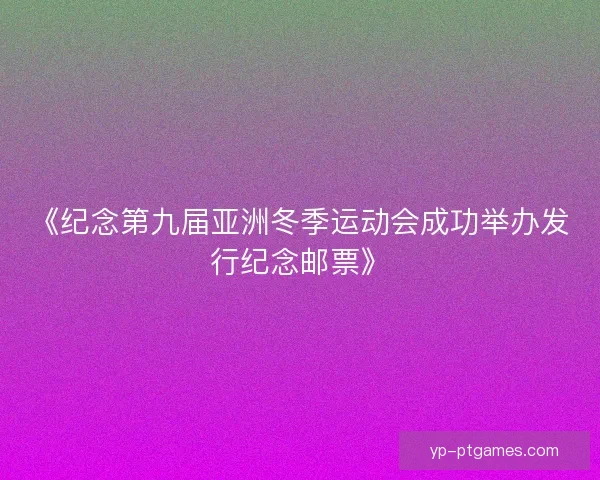 《纪念第九届亚洲冬季运动会成功举办发行纪念邮票》