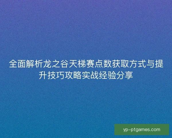 全面解析龙之谷天梯赛点数获取方式与提升技巧攻略实战经验分享