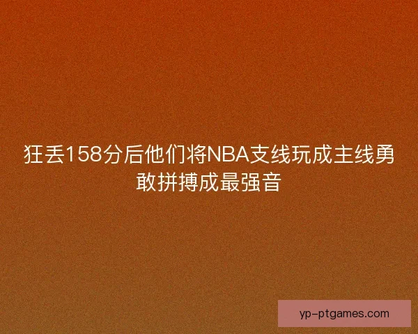 狂丢158分后他们将NBA支线玩成主线勇敢拼搏成最强音 狂丢158分后他们将NBA支线玩成主线勇敢拼搏成最强音