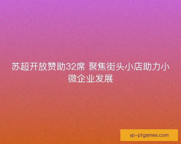 苏超开放赞助32席 聚焦街头小店助力小微企业发展