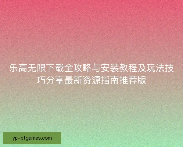 乐高无限下载全攻略与安装教程及玩法技巧分享最新资源指南推荐版
