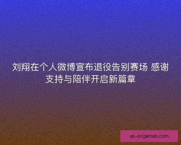 刘翔在个人微博宣布退役告别赛场 感谢支持与陪伴开启新篇章