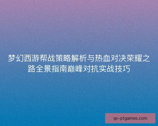 梦幻西游帮战策略解析与热血对决荣耀之路全景指南巅峰对抗实战技巧