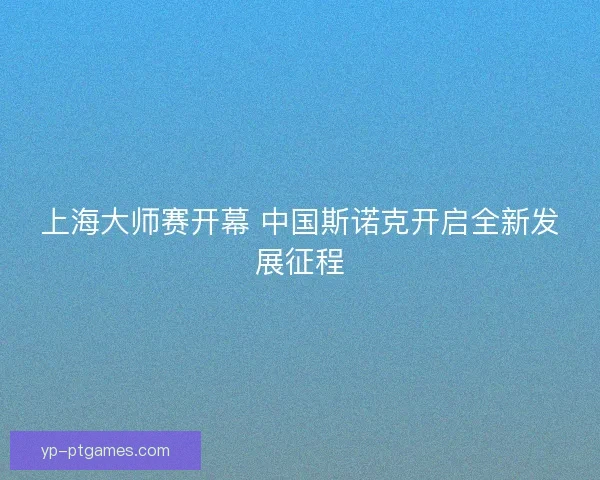 上海大师赛开幕 中国斯诺克开启全新发展征程