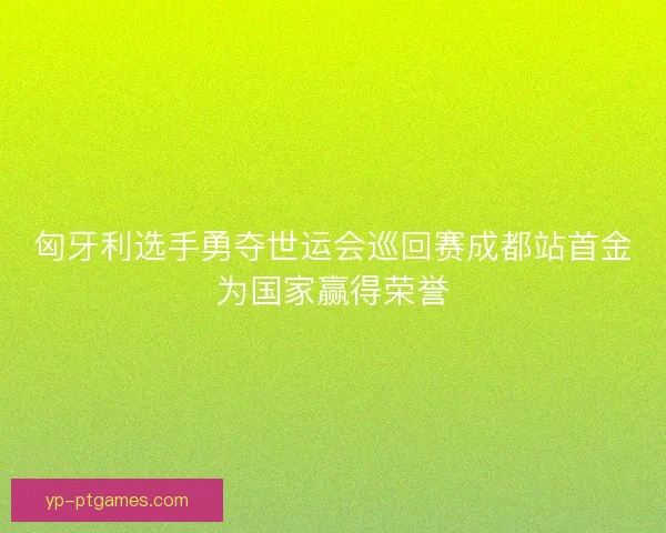 匈牙利选手勇夺世运会巡回赛成都站首金为国家赢得荣誉