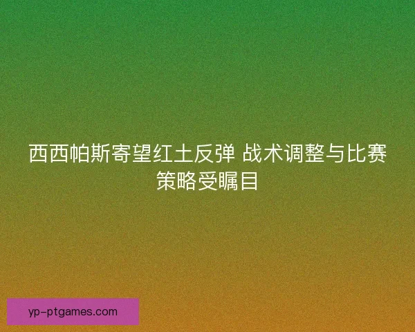 西西帕斯寄望红土反弹 战术调整与比赛策略受瞩目 西西帕斯寄望红土反弹 战术调整与比赛策略受瞩目