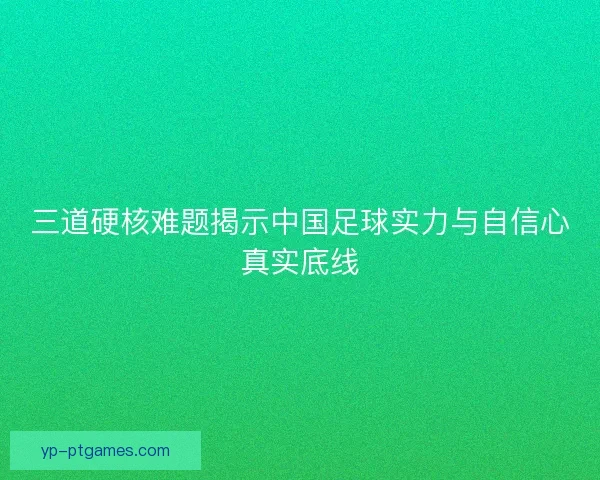 三道硬核难题揭示中国足球实力与自信心真实底线