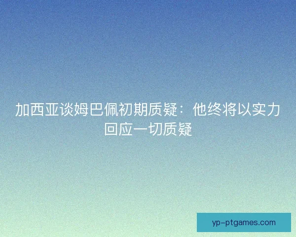 加西亚谈姆巴佩初期质疑:他终将以实力回应一切质疑 加西亚谈姆巴佩初期质疑:他终将以实力回应一切质疑