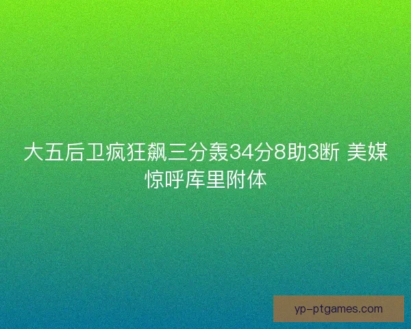 大五后卫疯狂飙三分轰34分8助3断 美媒惊呼库里附体