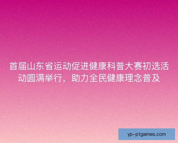 首届山东省运动促进健康科普大赛初选活动圆满举行,助力全民健康理念普及 首届山东省运动促进健康科普大赛初选活动圆满举行,助力全民健康理念普及