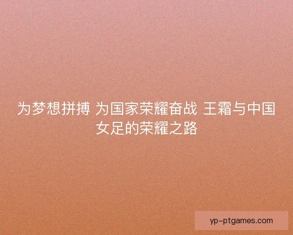 为梦想拼搏 为国家荣耀奋战 王霜与中国女足的荣耀之路 为梦想拼搏 为国家荣耀奋战 王霜与中国女足的荣耀之路