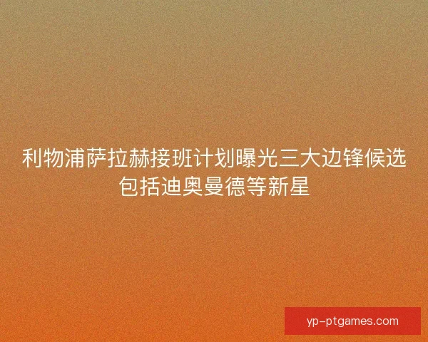 利物浦萨拉赫接班计划曝光三大边锋候选包括迪奥曼德等新星 利物浦萨拉赫接班计划曝光三大边锋候选包括迪奥曼德等新星