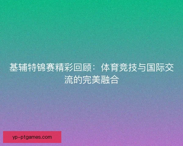 基辅特锦赛精彩回顾:体育竞技与国际交流的完美融合 基辅特锦赛精彩回顾:体育竞技与国际交流的完美融合