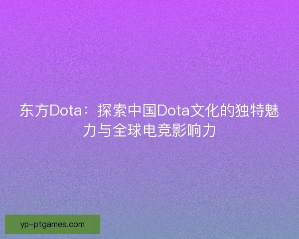 东方Dota：探索中国Dota文化的独特魅力与全球电竞影响力
