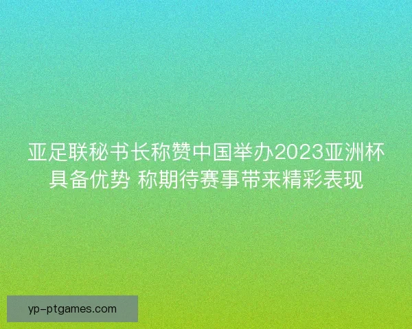 亚足联秘书长称赞中国举办2023亚洲杯具备优势 称期待赛事带来精彩表现 亚足联秘书长称赞中国举办2023亚洲杯具备优势 称期待赛事带来精彩表现