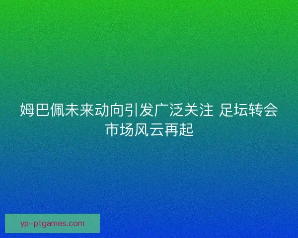 姆巴佩未来动向引发广泛关注 足坛转会市场风云再起 姆巴佩未来动向引发广泛关注 足坛转会市场风云再起