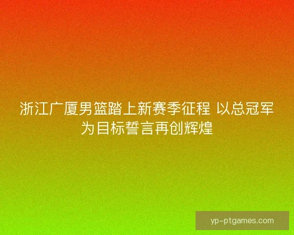 浙江广厦男篮踏上新赛季征程 以总冠军为目标誓言再创辉煌