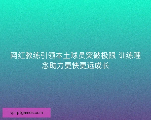 网红教练引领本土球员突破极限 训练理念助力更快更远成长