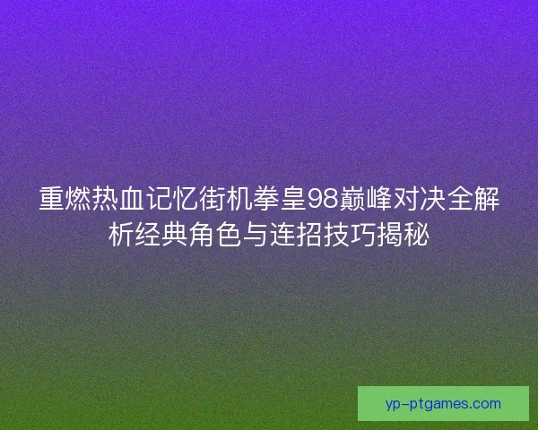 重燃热血记忆街机拳皇98巅峰对决全解析经典角色与连招技巧揭秘