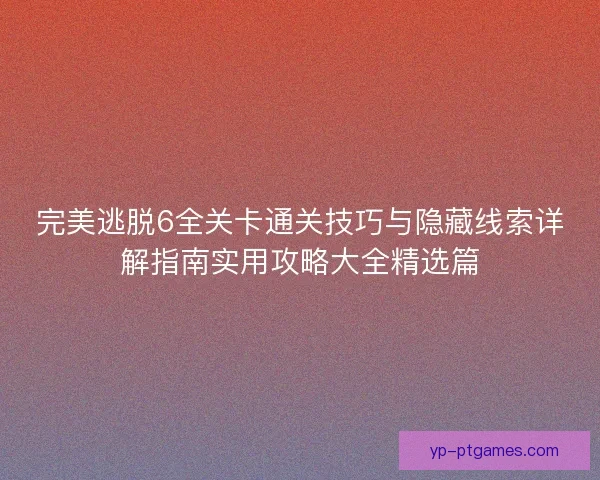 完美逃脱6全关卡通关技巧与隐藏线索详解指南实用攻略大全精选篇