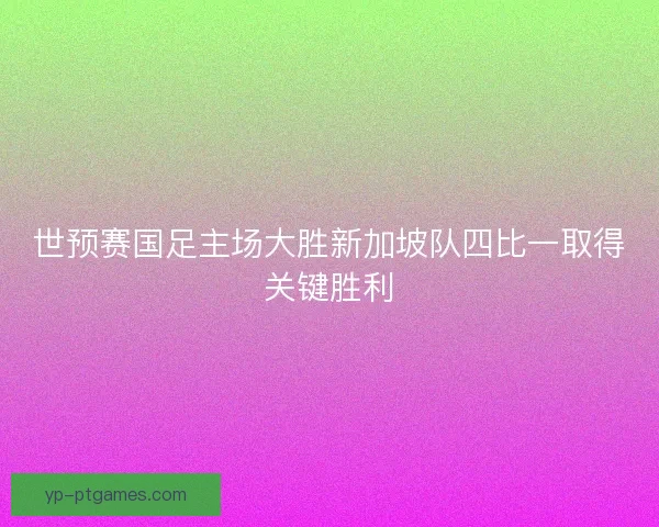 世预赛国足主场大胜新加坡队四比一取得关键胜利