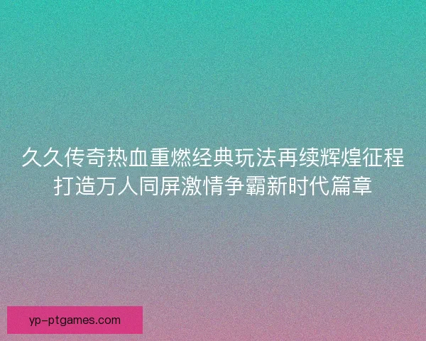 久久传奇热血重燃经典玩法再续辉煌征程打造万人同屏激情争霸新时代篇章