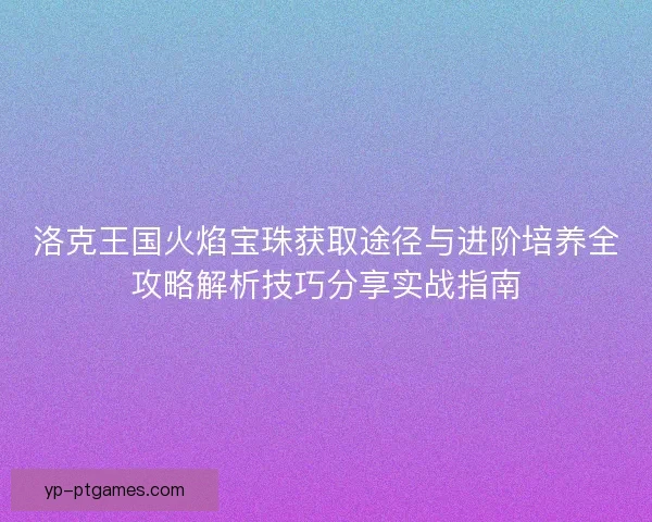 洛克王国火焰宝珠获取途径与进阶培养全攻略解析技巧分享实战指南